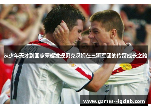 从少年天才到国家荣耀发现贝克汉姆在三狮军团的传奇成长之路