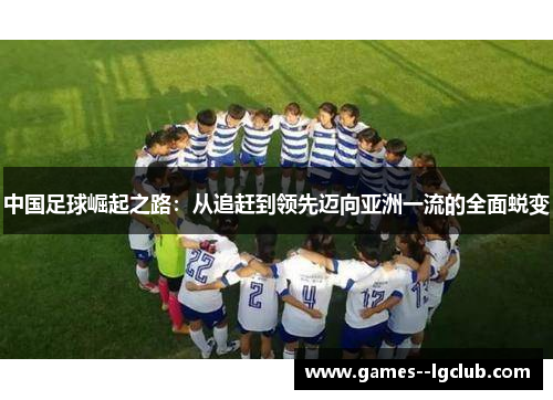 中国足球崛起之路:从追赶到领先迈向亚洲一流的全面蜕变 中国足球崛起之路:从追赶到领先迈向亚洲一流的全面蜕变