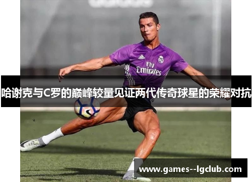 哈谢克与C罗的巅峰较量见证两代传奇球星的荣耀对抗 哈谢克与C罗的巅峰较量见证两代传奇球星的荣耀对抗