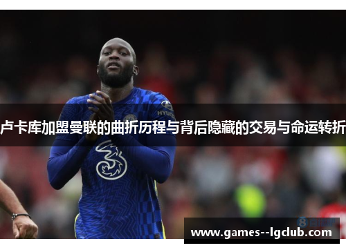 卢卡库加盟曼联的曲折历程与背后隐藏的交易与命运转折 卢卡库加盟曼联的曲折历程与背后隐藏的交易与命运转折