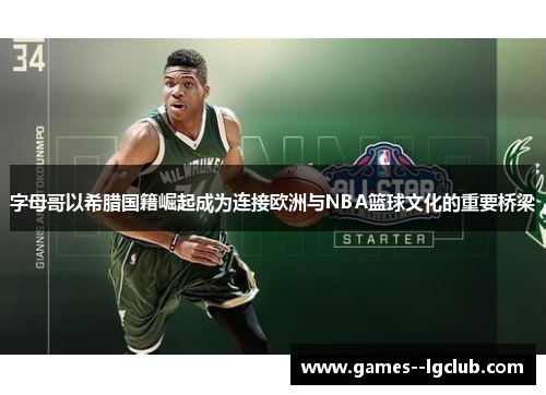 字母哥以希腊国籍崛起成为连接欧洲与NBA篮球文化的重要桥梁