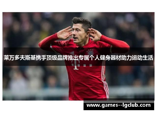 莱万多夫斯基携手顶级品牌推出专属个人健身器材助力运动生活