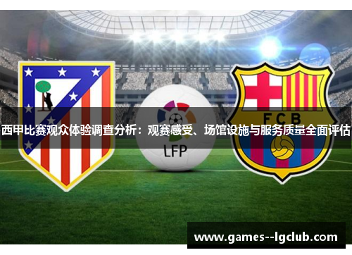 西甲比赛观众体验调查分析:观赛感受、场馆设施与服务质量全面评估 西甲比赛观众体验调查分析:观赛感受、场馆设施与服务质量全面评估