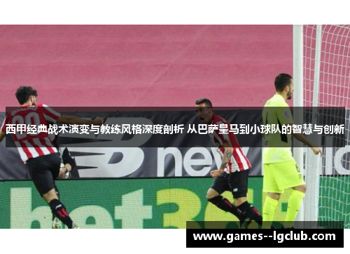 西甲经典战术演变与教练风格深度剖析 从巴萨皇马到小球队的智慧与创新