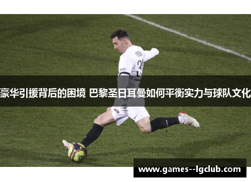 豪华引援背后的困境 巴黎圣日耳曼如何平衡实力与球队文化