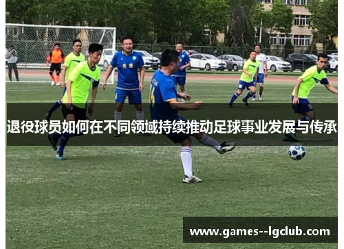 退役球员如何在不同领域持续推动足球事业发展与传承 退役球员如何在不同领域持续推动足球事业发展与传承