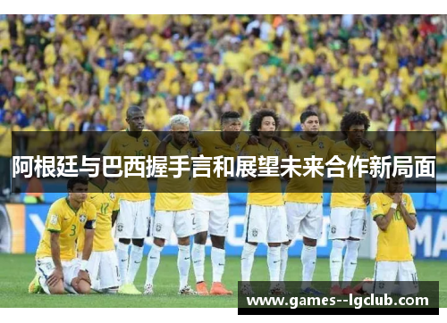 阿根廷与巴西握手言和展望未来合作新局面