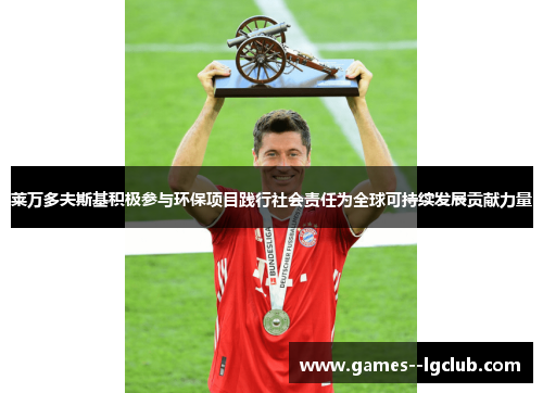 莱万多夫斯基积极参与环保项目践行社会责任为全球可持续发展贡献力量