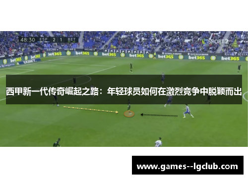 西甲新一代传奇崛起之路:年轻球员如何在激烈竞争中脱颖而出 西甲新一代传奇崛起之路:年轻球员如何在激烈竞争中脱颖而出