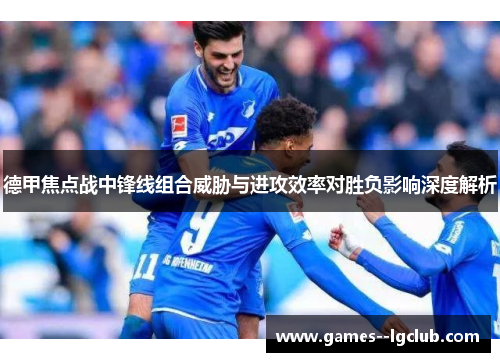 德甲焦点战中锋线组合威胁与进攻效率对胜负影响深度解析