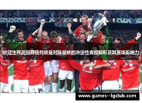 欧冠生死战回顾格列兹曼对阵曼联的决定性表现解析及其赛场影响力 欧冠生死战回顾格列兹曼对阵曼联的决定性表现解析及其赛场影响力
