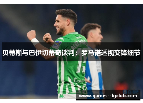 贝蒂斯与巴伊切蒂奇谈判:罗马诺透视交锋细节 贝蒂斯与巴伊切蒂奇谈判:罗马诺透视交锋细节