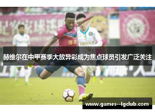 赫维尔在中甲赛季大放异彩成为焦点球员引发广泛关注 赫维尔在中甲赛季大放异彩成为焦点球员引发广泛关注