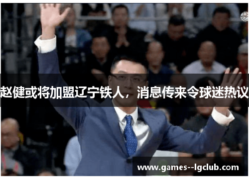 赵健或将加盟辽宁铁人，消息传来令球迷热议