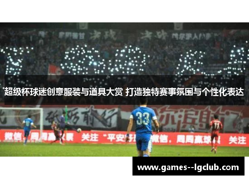 超级杯球迷创意服装与道具大赏 打造独特赛事氛围与个性化表达 超级杯球迷创意服装与道具大赏 打造独特赛事氛围与个性化表达