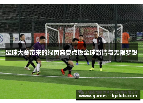 足球大赛带来的绿茵盛宴点燃全球激情与无限梦想 足球大赛带来的绿茵盛宴点燃全球激情与无限梦想