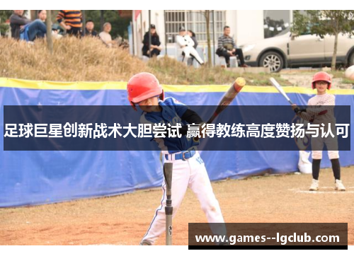 足球巨星创新战术大胆尝试 赢得教练高度赞扬与认可