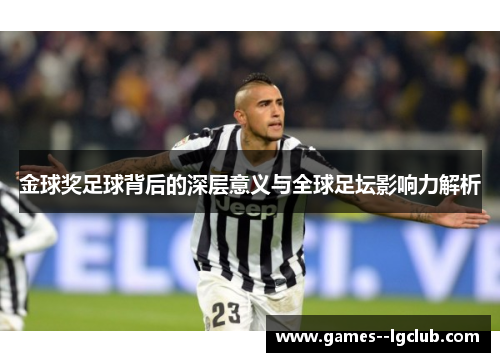 金球奖足球背后的深层意义与全球足坛影响力解析 金球奖足球背后的深层意义与全球足坛影响力解析