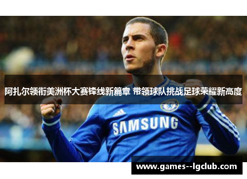 阿扎尔领衔美洲杯大赛锋线新篇章 带领球队挑战足球荣耀新高度 阿扎尔领衔美洲杯大赛锋线新篇章 带领球队挑战足球荣耀新高度