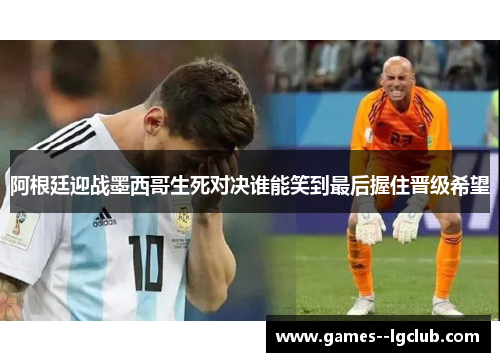 阿根廷迎战墨西哥生死对决谁能笑到最后握住晋级希望 阿根廷迎战墨西哥生死对决谁能笑到最后握住晋级希望