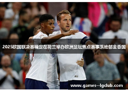 2025欧国联决赛确定在荷兰举办欧洲足坛焦点赛事落地郁金香国 2025欧国联决赛确定在荷兰举办欧洲足坛焦点赛事落地郁金香国