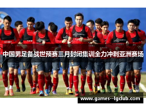 中国男足备战世预赛三月封闭集训全力冲刺亚洲赛场