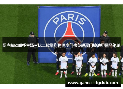 图卢兹欧联杯主场三比二掀翻利物浦冷门夜英超豪门被法甲黑马绝杀