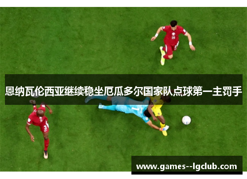 恩纳瓦伦西亚继续稳坐厄瓜多尔国家队点球第一主罚手