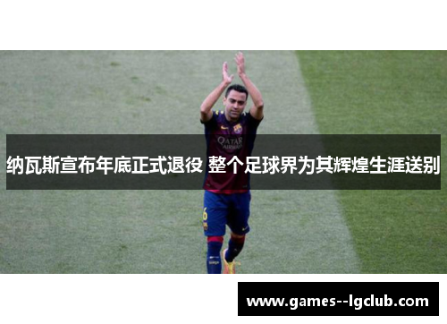 纳瓦斯宣布年底正式退役 整个足球界为其辉煌生涯送别