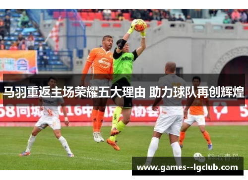 马羽重返主场荣耀五大理由 助力球队再创辉煌