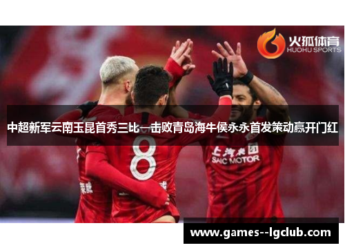 中超新军云南玉昆首秀三比一击败青岛海牛侯永永首发策动赢开门红