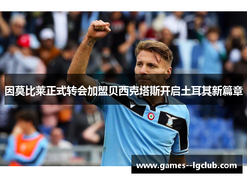 因莫比莱正式转会加盟贝西克塔斯开启土耳其新篇章 因莫比莱正式转会加盟贝西克塔斯开启土耳其新篇章