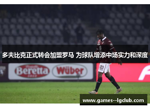 多夫比克正式转会加盟罗马 为球队增添中场实力和深度 多夫比克正式转会加盟罗马 为球队增添中场实力和深度