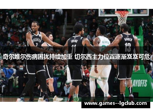 奇尔维尔伤病困扰持续加重 切尔西主力位置逐渐岌岌可危 奇尔维尔伤病困扰持续加重 切尔西主力位置逐渐岌岌可危